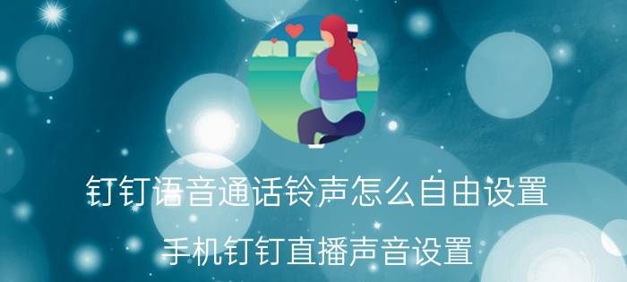 钉钉语音通话铃声怎么自由设置 手机钉钉直播声音设置？